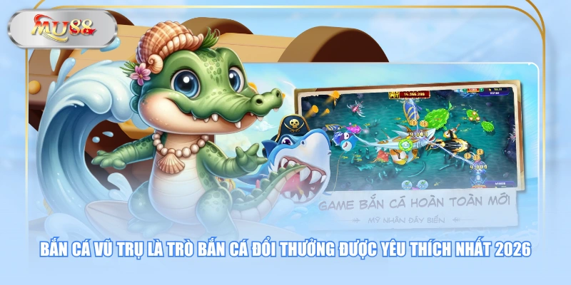 Bắn Cá Vũ Trụ là trò Bắn Cá đổi thưởng được yêu thích nhất 2026