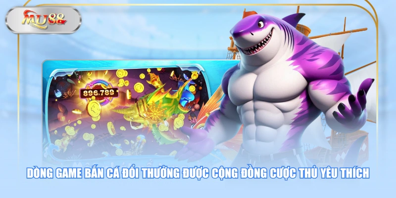 Dòng game Bắn Cá đổi thưởng được cộng đồng cược thủ yêu thích