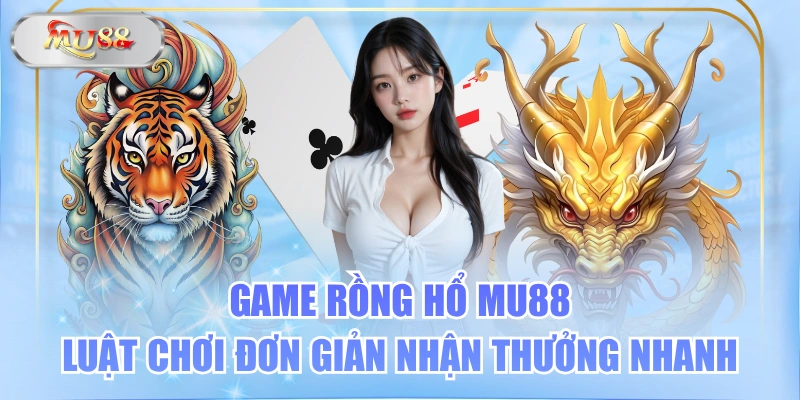 Game Rồng Hổ MU88 Luật Chơi Đơn Giản Nhận Thưởng Nhanh